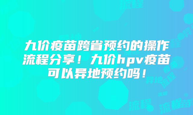 九价疫苗跨省预约的操作流程分享！九价hpv疫苗可以异地预约吗！