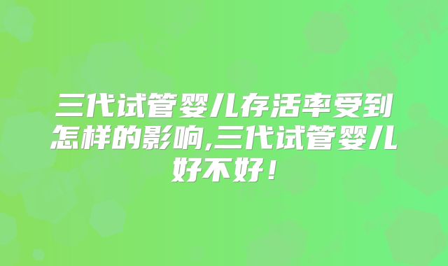 三代试管婴儿存活率受到怎样的影响,三代试管婴儿好不好！