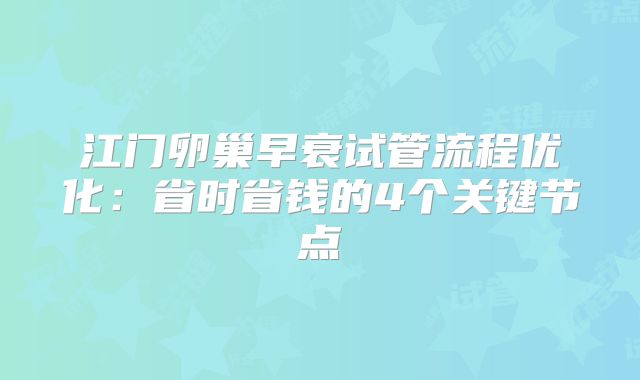 江门卵巢早衰试管流程优化:省时省钱的4个关键节点