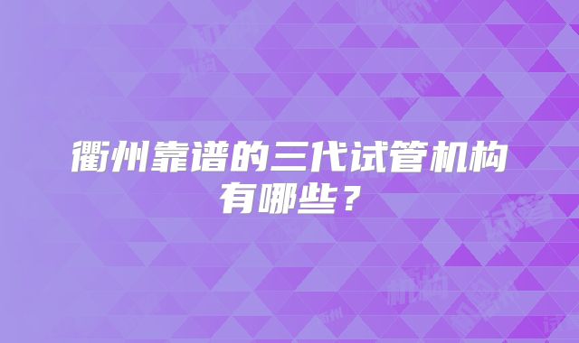衢州靠谱的三代试管机构有哪些?