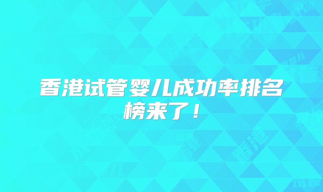 香港试管婴儿成功率排名榜来了！