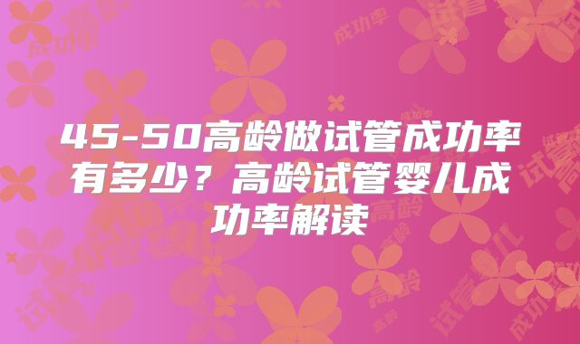 45-50高龄做试管成功率有多少？高龄试管婴儿成功率解读