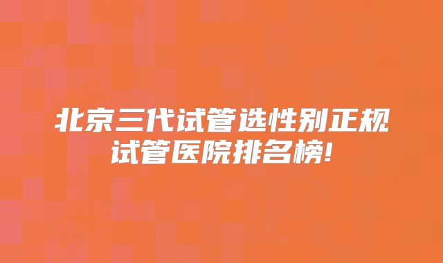 北京三代试管选性别正规试管医院排名榜!