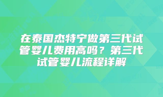 在泰国杰特宁做第三代试管婴儿费用高吗？第三代试管婴儿流程详解