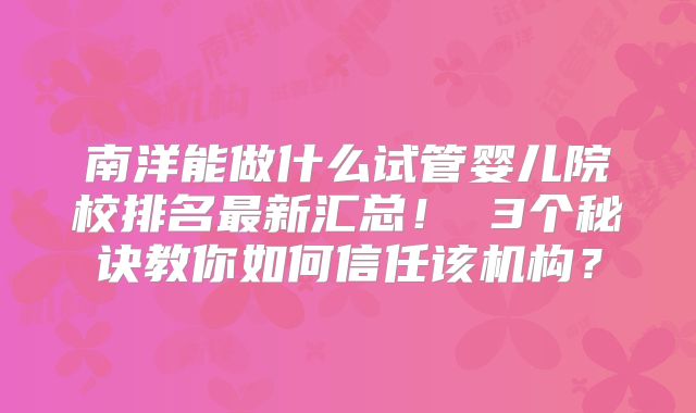 南洋能做什么试管婴儿院校排名最新汇总! 3个秘诀教你如何信任该机构?