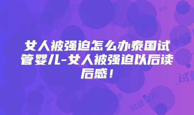 女人被强迫怎么办泰国试管婴儿-女人被强迫以后读后感！