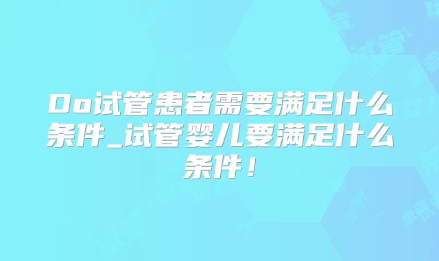 Do试管患者需要满足什么条件_试管婴儿要满足什么条件！