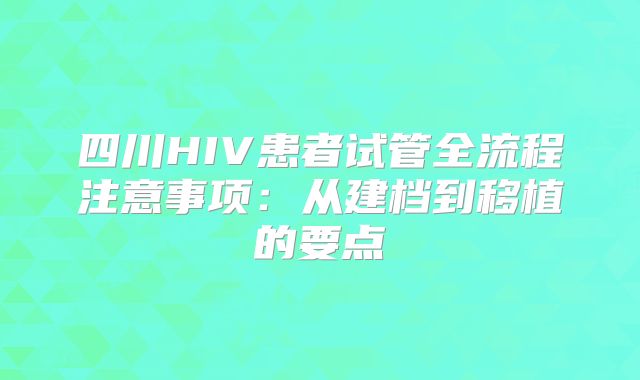四川HIV患者试管全流程注意事项:从建档到移植的要点