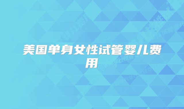 美国单身女性试管婴儿费用