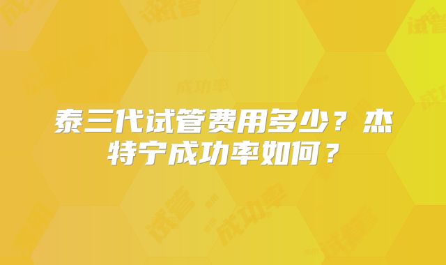 泰三代试管费用多少？杰特宁成功率如何？