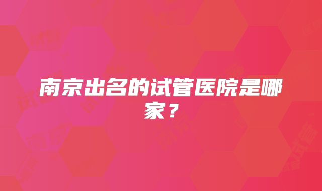 南京出名的试管医院是哪家?