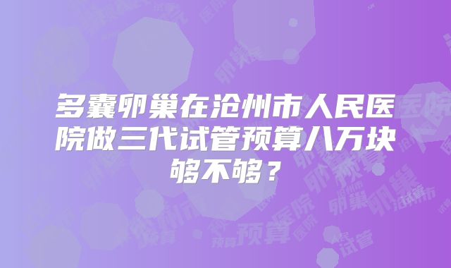 多囊卵巢在沧州市人民医院做三代试管预算八万块够不够？