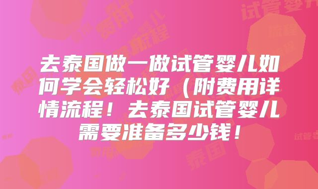 去泰国做一做试管婴儿如何学会轻松好(附费用详情流程!去泰国试管婴儿需要准备多少钱!