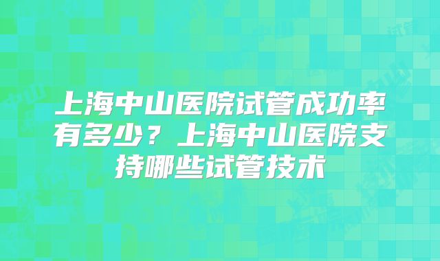 上海中山医院试管成功率有多少？上海中山医院支持哪些试管技术