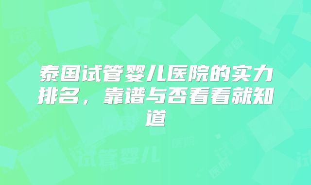 泰国试管婴儿医院的实力排名，靠谱与否看看就知道