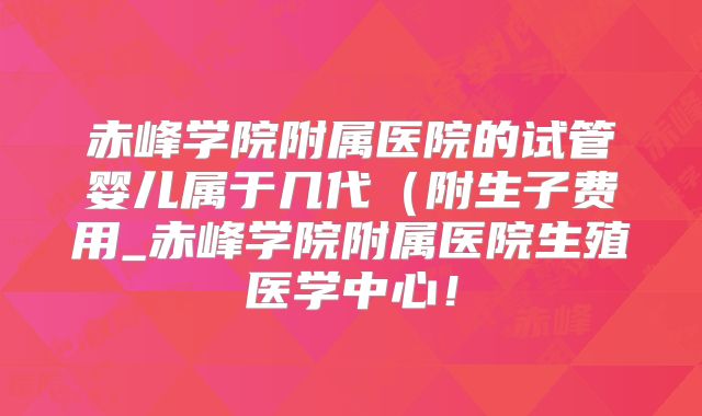 赤峰学院附属医院的试管婴儿属于几代(附生子费用_赤峰学院附属医院生殖医学中心!