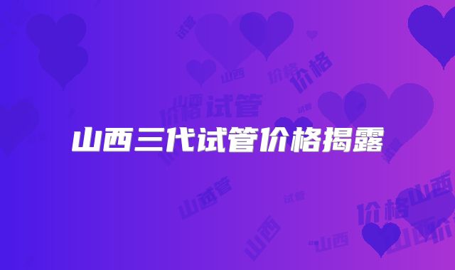 山西三代试管价格揭露