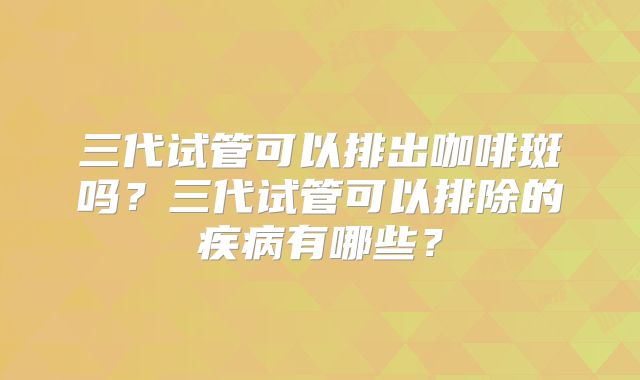 三代试管可以排出咖啡斑吗？三代试管可以排除的疾病有哪些？