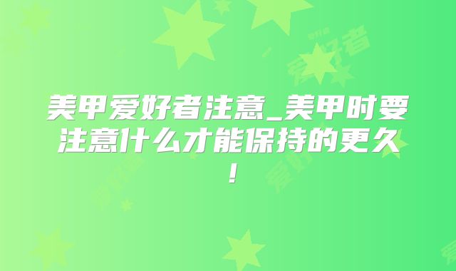 美甲爱好者注意_美甲时要注意什么才能保持的更久！