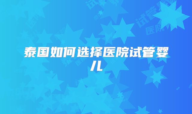泰国如何选择医院试管婴儿