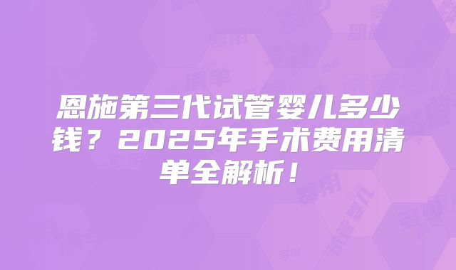 恩施第三代试管婴儿多少钱？2025年手术费用清单全解析！