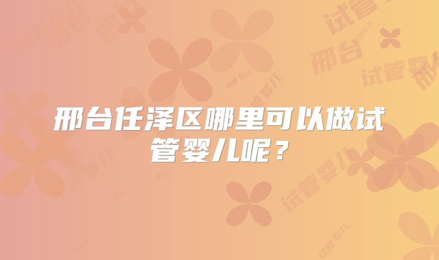 邢台任泽区哪里可以做试管婴儿呢？
