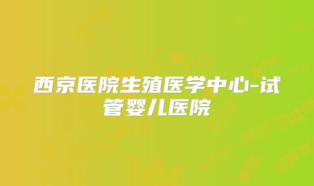 西京医院生殖医学中心-试管婴儿医院