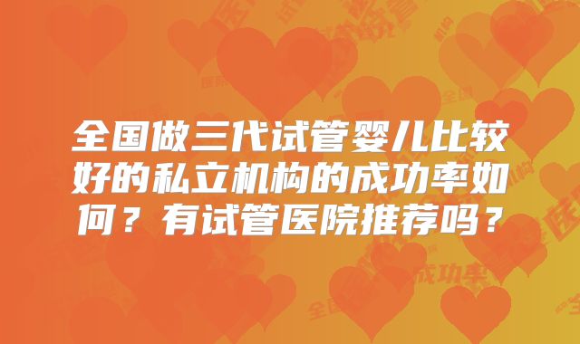 全国做三代试管婴儿比较好的私立机构的成功率如何?有试管医院推荐吗?
