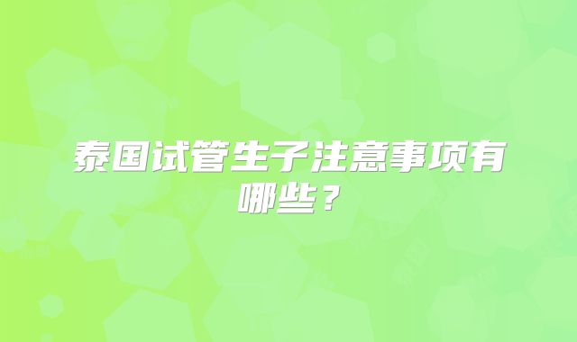 泰国试管生子注意事项有哪些？