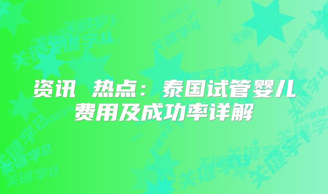资讯 热点:泰国试管婴儿费用及成功率详解