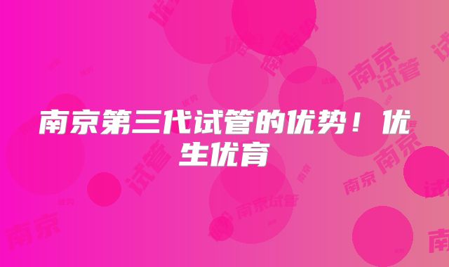 南京第三代试管的优势!优生优育