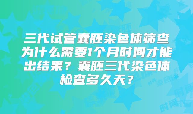 三代试管囊胚染色体筛查为什么需要1个月时间才能出结果？囊胚三代染色体检查多久天？