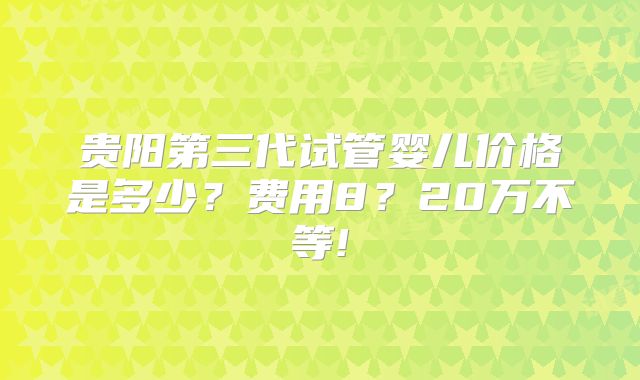 贵阳第三代试管婴儿价格是多少？费用8？20万不等!