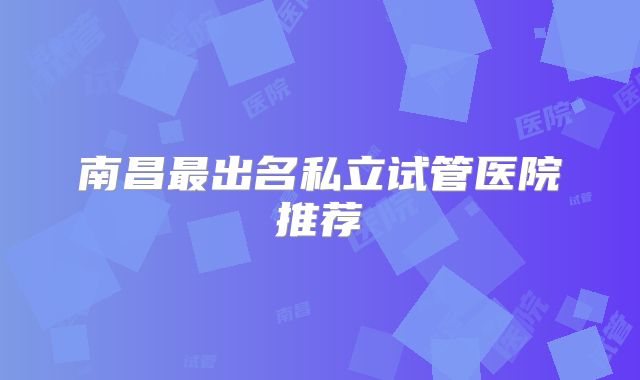 南昌最出名私立试管医院推荐