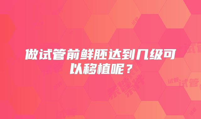 做试管前鲜胚达到几级可以移植呢？