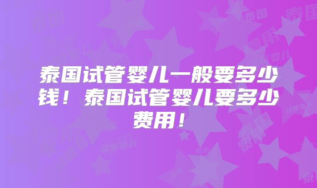 泰国试管婴儿一般要多少钱！泰国试管婴儿要多少费用！