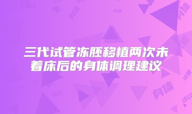 三代试管冻胚移植两次未着床后的身体调理建议