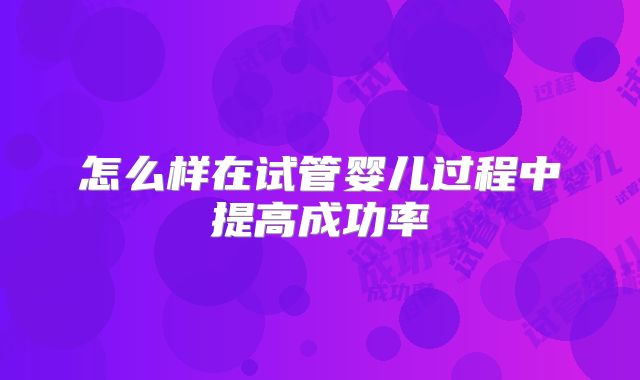怎么样在试管婴儿过程中提高成功率