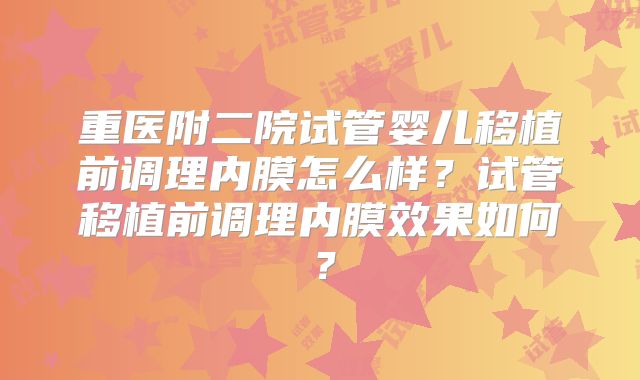 重医附二院试管婴儿移植前调理内膜怎么样？试管移植前调理内膜效果如何？