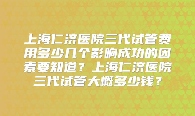 上海仁济医院三代试管费用多少几个影响成功的因素要知道？上海仁济医院三代试管大概多少钱？