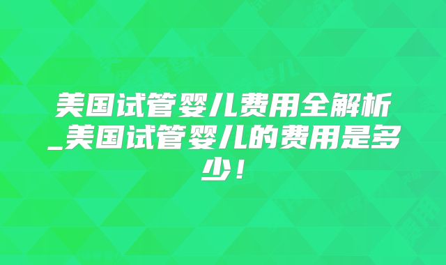 美国试管婴儿费用全解析_美国试管婴儿的费用是多少！