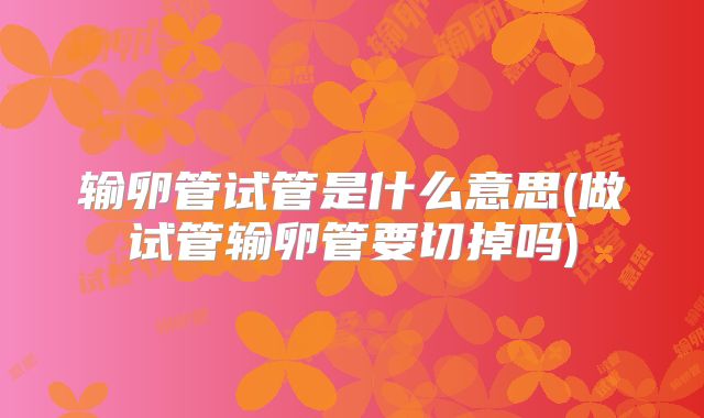 输卵管试管是什么意思(做试管输卵管要切掉吗)