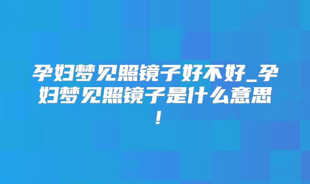 孕妇梦见照镜子好不好_孕妇梦见照镜子是什么意思!