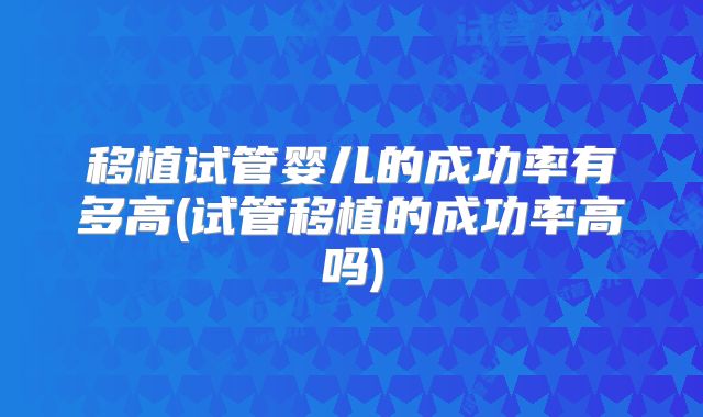 移植试管婴儿的成功率有多高(试管移植的成功率高吗)