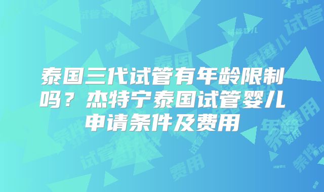 泰国三代试管有年龄限制吗？杰特宁泰国试管婴儿申请条件及费用