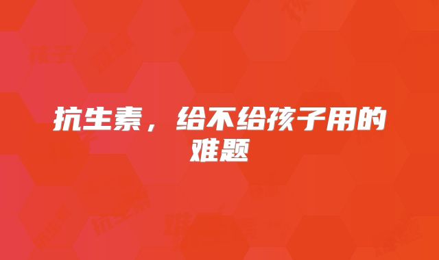 抗生素，给不给孩子用的难题