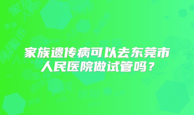 家族遗传病可以去东莞市人民医院做试管吗？