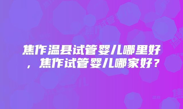 焦作温县试管婴儿哪里好，焦作试管婴儿哪家好？