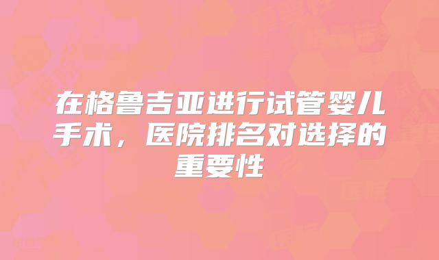 在格鲁吉亚进行试管婴儿手术，医院排名对选择的重要性