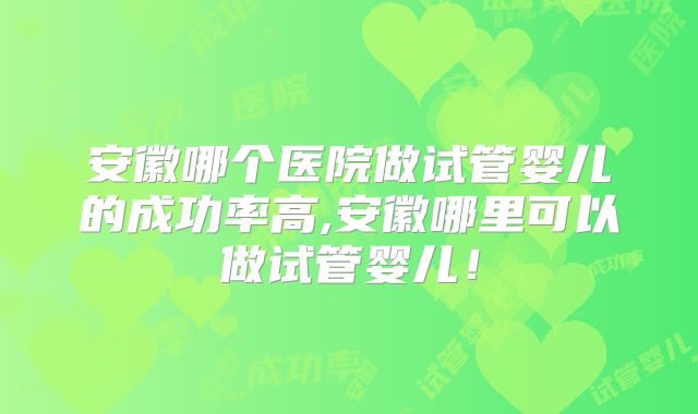 安徽哪个医院做试管婴儿的成功率高,安徽哪里可以做试管婴儿!